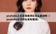 youtube上无法发表评论怎么解决呢（youtube无法评论未知错误）