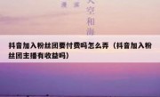 抖音加入粉丝团要付费吗怎么弄（抖音加入粉丝团主播有收益吗）