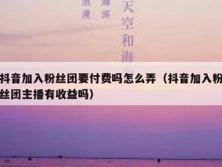 抖音加入粉丝团要付费吗怎么弄（抖音加入粉丝团主播有收益吗）