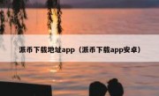 派币下载地址app（派币下载app安卓）
