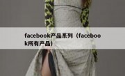 facebook产品系列（facebook所有产品）