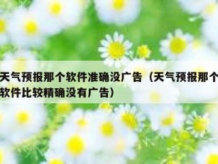 天气预报那个软件准确没广告（天气预报那个软件比较精确没有广告）