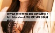 为什么Facebook注册显示网络错误（为什么facebook注册的时候显示网络错误）