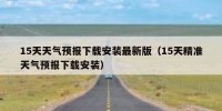 15天天气预报下载安装最新版（15天精准天气预报下载安装）