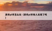 派币pi币怎么玩（派币pi币有人兑现了吗）