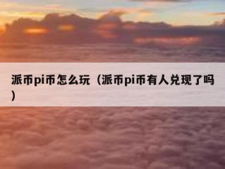 派币pi币怎么玩（派币pi币有人兑现了吗）