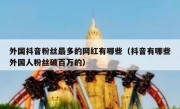 外国抖音粉丝最多的网红有哪些（抖音有哪些外国人粉丝破百万的）