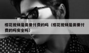 樱花视频是需要付费的吗（樱花视频是需要付费的吗安全吗）