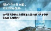 快手涨赞涨粉丝公益版怎么弄的啊（快手涨粉官方怎么给钱的）