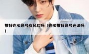 推特购买账号有风险吗（购买推特账号违法吗）