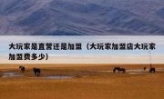 大玩家是直营还是加盟（大玩家加盟店大玩家加盟费多少）
