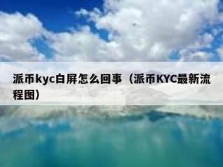 派币kyc白屏怎么回事（派币KYC最新流程图）
