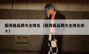 服务器品牌大全排名（服务器品牌大全排名前十）