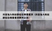 抖音加入粉丝群后在哪里看到（抖音加入粉丝群后在哪里看到聊天记录）