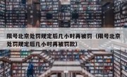 限号北京处罚规定后几小时再被罚（限号北京处罚规定后几小时再被罚款）