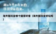 海外版抖音哪个国家好看（海外版抖音好玩吗）