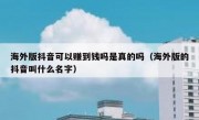 海外版抖音可以赚到钱吗是真的吗（海外版的抖音叫什么名字）