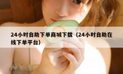 24小时自助下单商城下载（24小时自助在线下单平台）