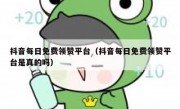 抖音每日免费领赞平台（抖音每日免费领赞平台是真的吗）