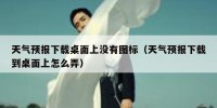 天气预报下载桌面上没有图标（天气预报下载到桌面上怎么弄）