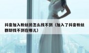 抖音加入粉丝团怎么找不到（加入了抖音粉丝群却找不到在哪儿）