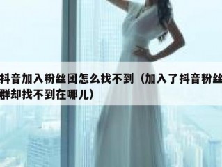抖音加入粉丝团怎么找不到（加入了抖音粉丝群却找不到在哪儿）