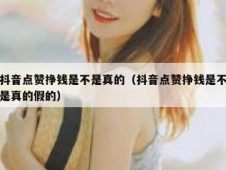 抖音点赞挣钱是不是真的（抖音点赞挣钱是不是真的假的）