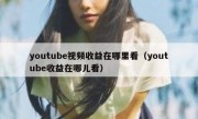 youtube视频收益在哪里看（youtube收益在哪儿看）