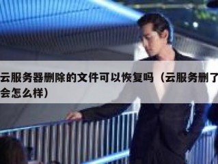 云服务器删除的文件可以恢复吗（云服务删了会怎么样）