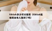 tiktok多少可以提现（tiktok能提现金有人提到了吗）