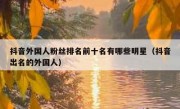 抖音外国人粉丝排名前十名有哪些明星（抖音出名的外国人）