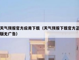 天气预报官方应用下载（天气预报下载官方正版无广告）