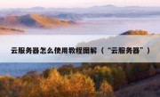 云服务器怎么使用教程图解（“云服务器”）