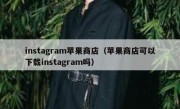 instagram苹果商店（苹果商店可以下载instagram吗）