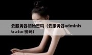 云服务器初始密码（云服务器administrator密码）