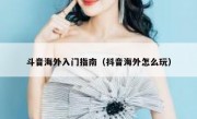 斗音海外入门指南（抖音海外怎么玩）