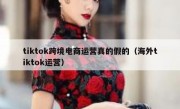 tiktok跨境电商运营真的假的（海外tiktok运营）