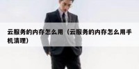 云服务的内存怎么用（云服务的内存怎么用手机清理）