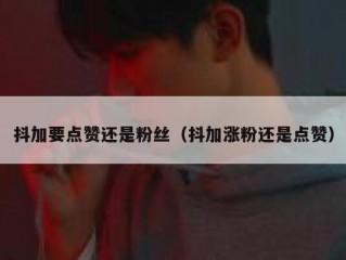 抖加要点赞还是粉丝（抖加涨粉还是点赞）