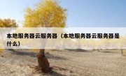 本地服务器云服务器（本地服务器云服务器是什么）