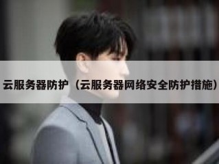 云服务器防护（云服务器网络安全防护措施）
