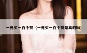 一元买一百个赞（一元买一百个赞是真的吗）