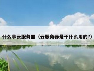 什么事云服务器（云服务器是干什么用的?）