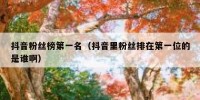 抖音粉丝榜第一名（抖音里粉丝排在第一位的是谁啊）