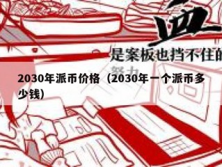 2030年派币价格（2030年一个派币多少钱）