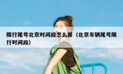 限行尾号北京时间段怎么算（北京车辆尾号限行时间段）
