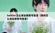 twitter怎么用谷歌账号登录（推特怎么用谷歌账号登录）