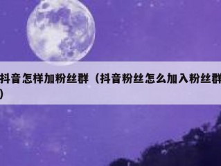 抖音怎样加粉丝群（抖音粉丝怎么加入粉丝群）