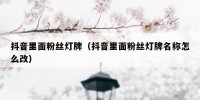 抖音里面粉丝灯牌（抖音里面粉丝灯牌名称怎么改）