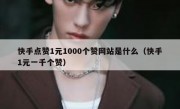 快手点赞1元1000个赞网站是什么（快手1元一千个赞）